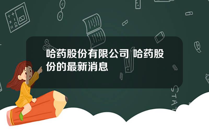 哈药股份有限公司 哈药股份的最新消息